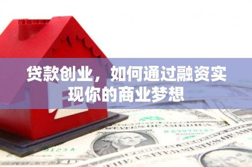 沾益贷款创业，如何通过融资实现你的商业梦想