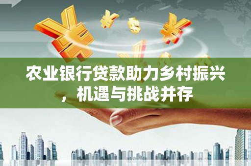 沾益农业银行贷款助力乡村振兴，机遇与挑战并存
