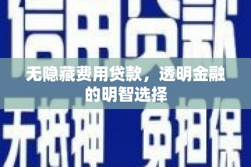 沾益无隐藏费用贷款，透明金融的明智选择
