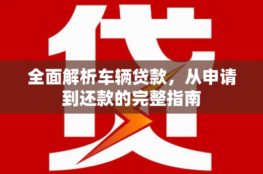 沾益全面解析车辆贷款，从申请到还款的完整指南