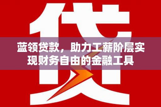 沾益蓝领贷款，助力工薪阶层实现财务自由的金融工具