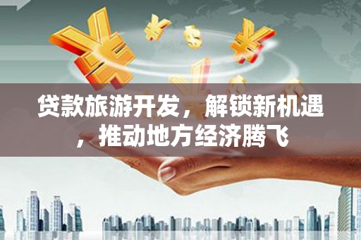 沾益贷款旅游开发，解锁新机遇，推动地方经济腾飞