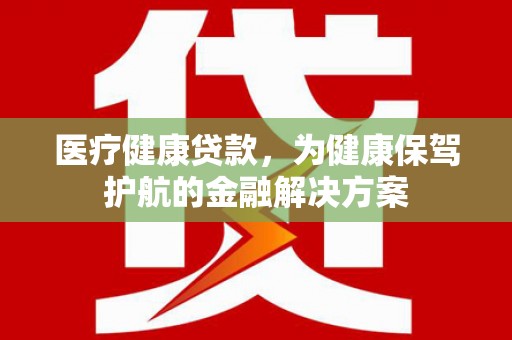 沾益医疗健康贷款，为健康保驾护航的金融解决方案