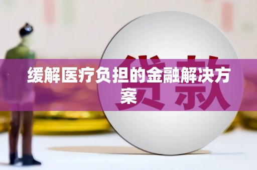 沾益缓解医疗负担的金融解决方案
