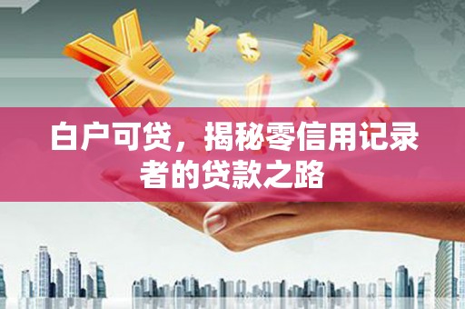 沾益白户可贷，揭秘零信用记录者的贷款之路