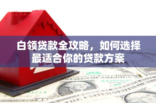 沾益白领贷款全攻略，如何选择最适合你的贷款方案